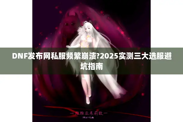 DNF发布网私服频繁崩溃?2025实测三大选服避坑指南
