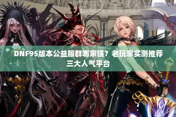 DNF95版本公益服群哪家强？老玩家实测推荐三大人气平台