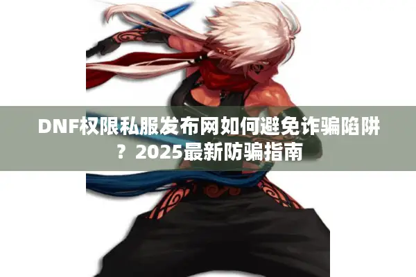 DNF权限私服发布网如何避免诈骗陷阱？2025最新防骗指南