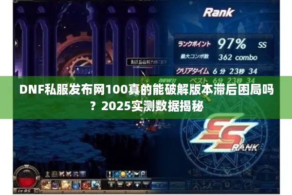 DNF私服发布网100真的能破解版本滞后困局吗？2025实测数据揭秘