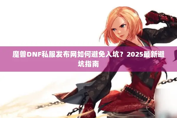 魔兽DNF私服发布网如何避免入坑？2025最新避坑指南