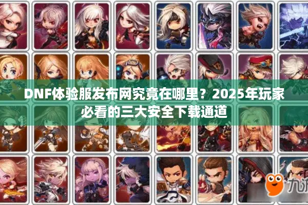 DNF体验服发布网究竟在哪里？2025年玩家必看的三大安全下载通道