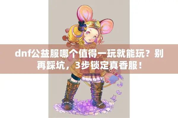 dnf公益服哪个值得一玩就能玩？别再踩坑，3步锁定真香服！