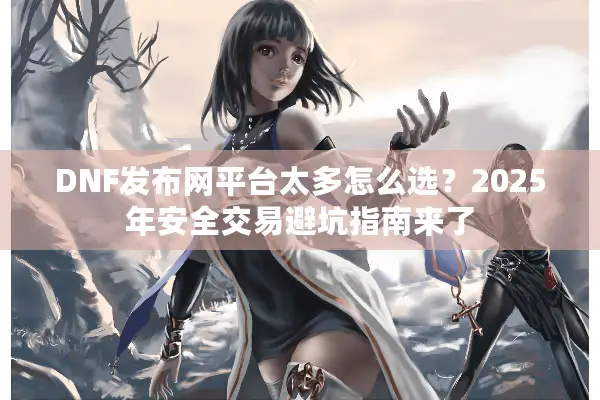 DNF发布网平台太多怎么选？2025年安全交易避坑指南来了