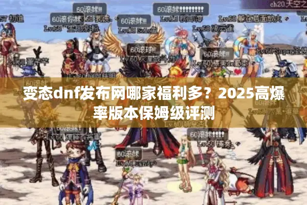 变态dnf发布网哪家福利多？2025高爆率版本保姆级评测