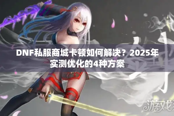 DNF私服商城卡顿如何解决？2025年实测优化的4种方案