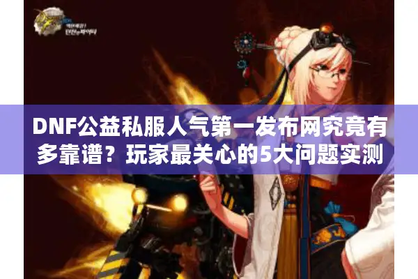 DNF公益私服人气第一发布网究竟有多靠谱？玩家最关心的5大问题实测