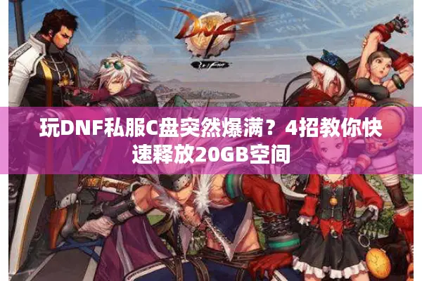 玩DNF私服C盘突然爆满？4招教你快速释放20GB空间