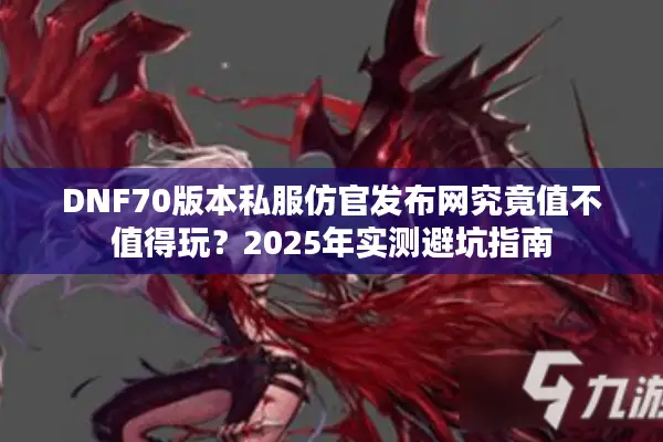 DNF70版本私服仿官发布网究竟值不值得玩？2025年实测避坑指南