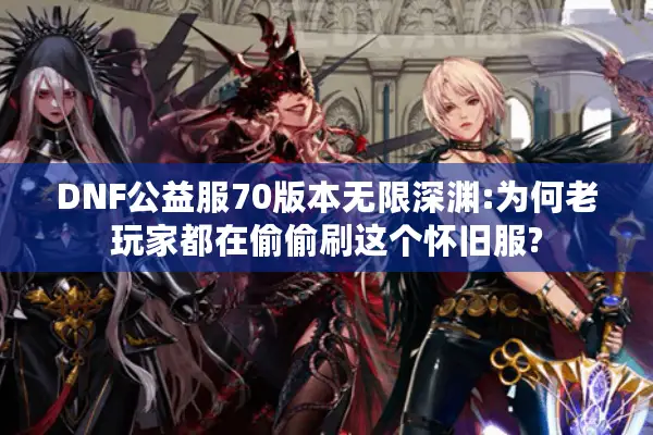 DNF公益服70版本无限深渊:为何老玩家都在偷偷刷这个怀旧服?