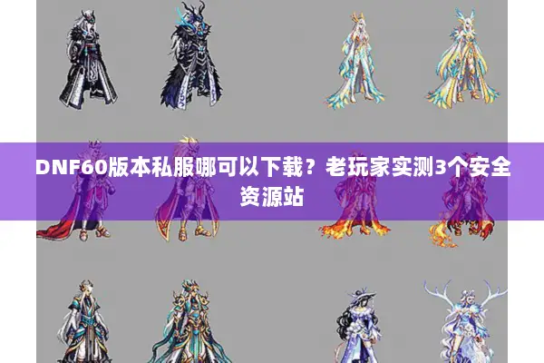 DNF60版本私服哪可以下载？老玩家实测3个安全资源站