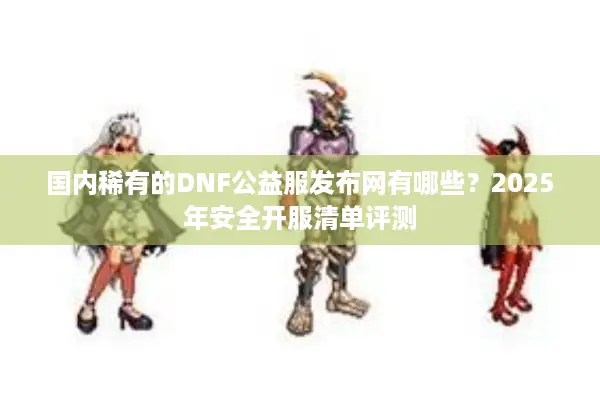 国内稀有的DNF公益服发布网有哪些？2025年安全开服清单评测