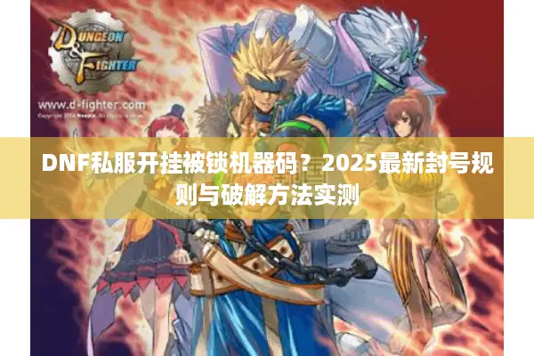 DNF私服开挂被锁机器码？2025最新封号规则与破解方法实测