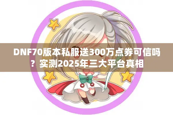 DNF70版本私服送300万点券可信吗？实测2025年三大平台真相