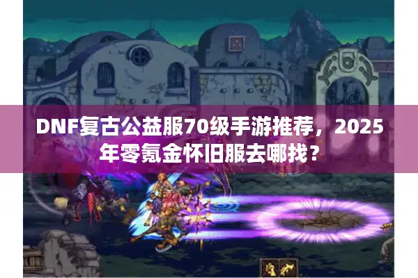 DNF复古公益服70级手游推荐，2025年零氪金怀旧服去哪找？