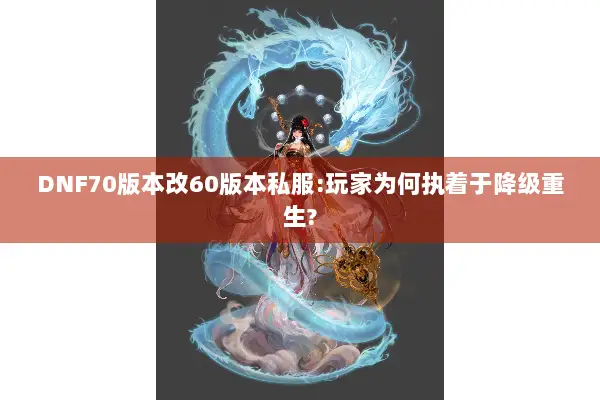DNF70版本改60版本私服:玩家为何执着于降级重生?