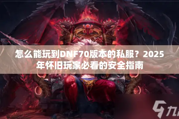 怎么能玩到DNF70版本的私服？2025年怀旧玩家必看的安全指南