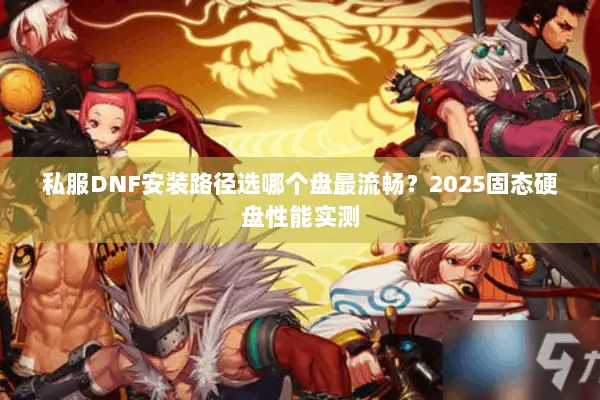 私服DNF安装路径选哪个盘最流畅？2025固态硬盘性能实测
