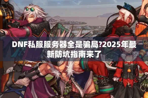 DNF私服服务器全是骗局?2025年最新防坑指南来了