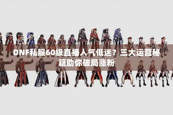 DNF私服60级直播人气低迷？三大运营秘籍助你破局涨粉