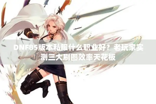 DNF85版本私服什么职业好？老玩家实测三大刷图效率天花板