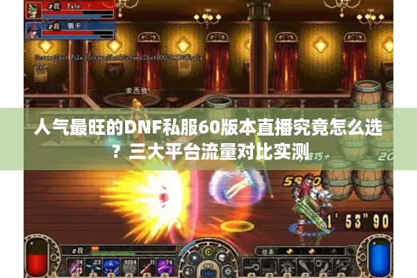 人气最旺的DNF私服60版本直播究竟怎么选？三大平台流量对比实测