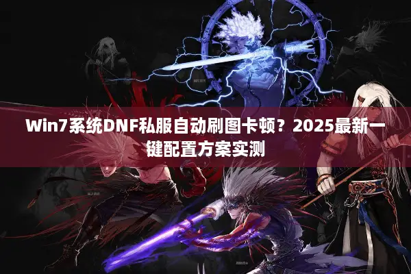 Win7系统DNF私服自动刷图卡顿？2025最新一键配置方案实测