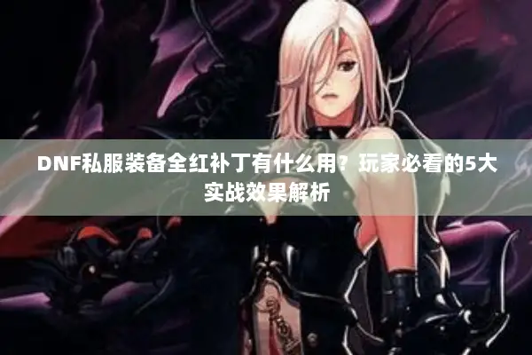 DNF私服装备全红补丁有什么用？玩家必看的5大实战效果解析
