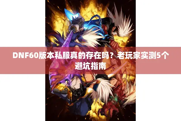 DNF60版本私服真的存在吗？老玩家实测5个避坑指南