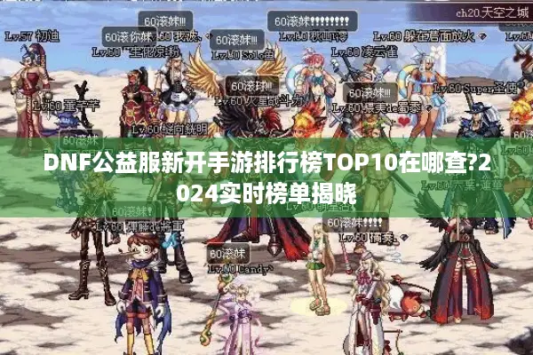 DNF公益服新开手游排行榜TOP10在哪查?2024实时榜单揭晓
