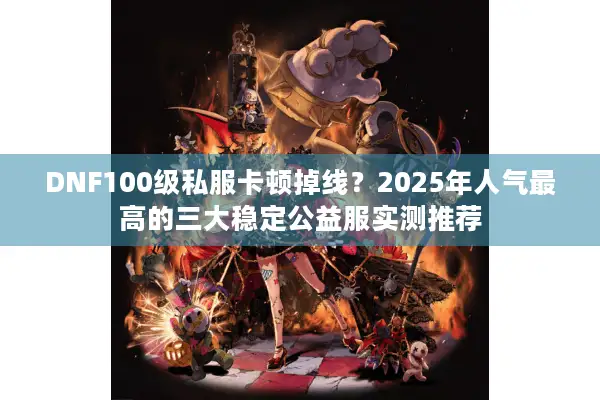 DNF100级私服卡顿掉线？2025年人气最高的三大稳定公益服实测推荐