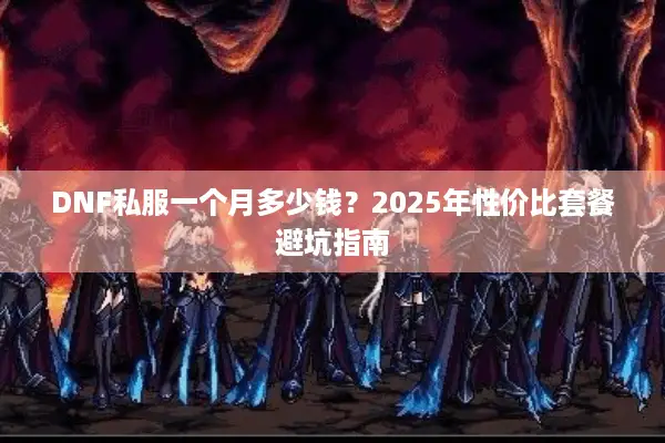 DNF私服一个月多少钱？2025年性价比套餐避坑指南
