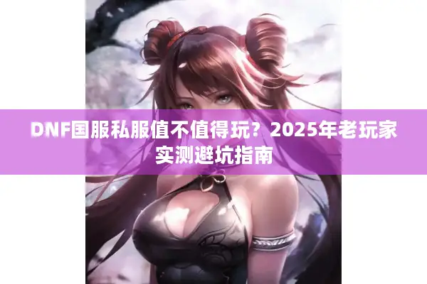 DNF国服私服值不值得玩？2025年老玩家实测避坑指南