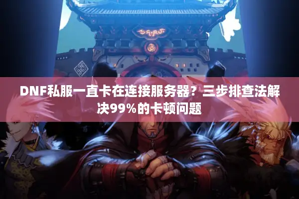 DNF私服一直卡在连接服务器？三步排查法解决99%的卡顿问题