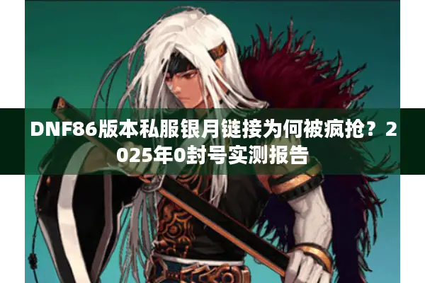DNF86版本私服银月链接为何被疯抢？2025年0封号实测报告
