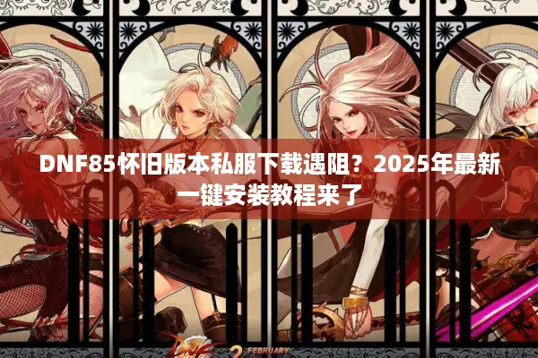 DNF85怀旧版本私服下载遇阻？2025年最新一键安装教程来了
