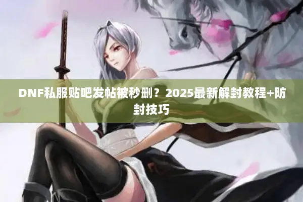 DNF私服贴吧发帖被秒删？2025最新解封教程+防封技巧