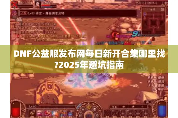 DNF公益服发布网每日新开合集哪里找?2025年避坑指南