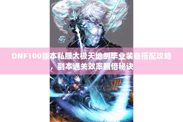 DNF100版本私服太极天地剑毕业装备搭配攻略，副本通关效率翻倍秘诀