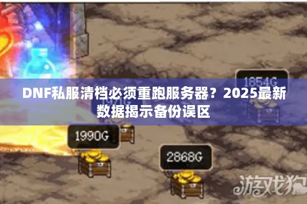 DNF私服清档必须重跑服务器？2025最新数据揭示备份误区