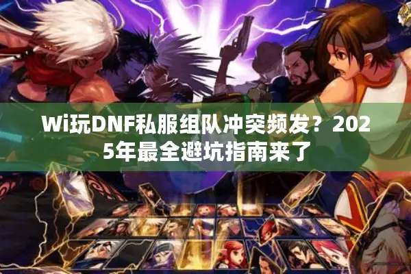 Wi玩DNF私服组队冲突频发？2025年最全避坑指南来了