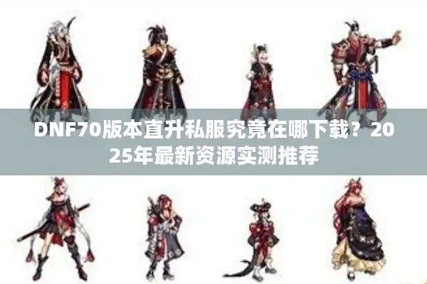 DNF70版本直升私服究竟在哪下载？2025年最新资源实测推荐