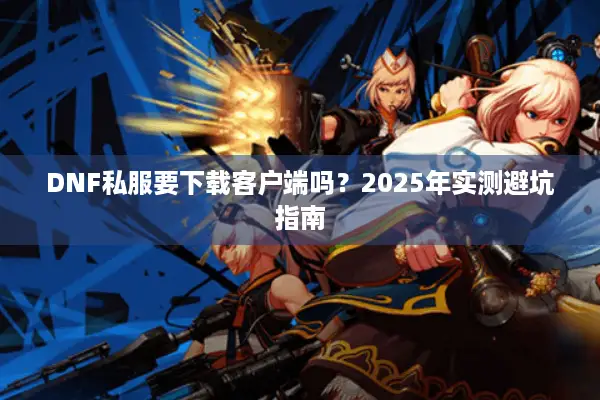 DNF私服要下载客户端吗？2025年实测避坑指南