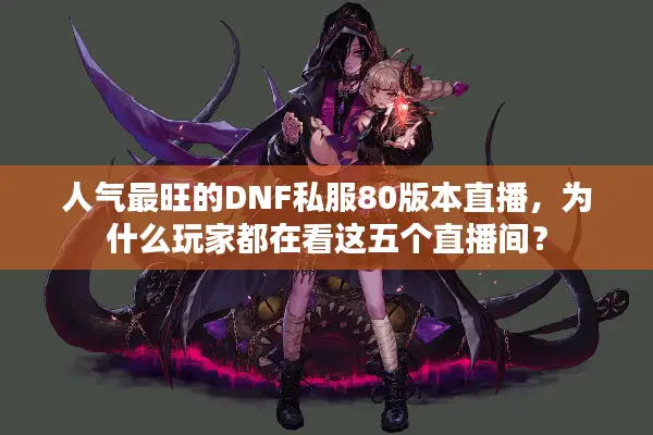 人气最旺的DNF私服80版本直播，为什么玩家都在看这五个直播间？