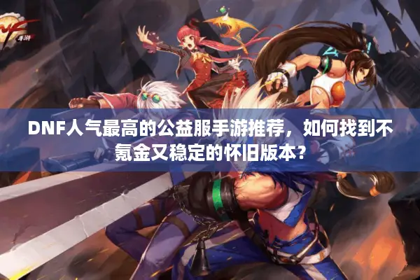 DNF人气最高的公益服手游推荐，如何找到不氪金又稳定的怀旧版本？