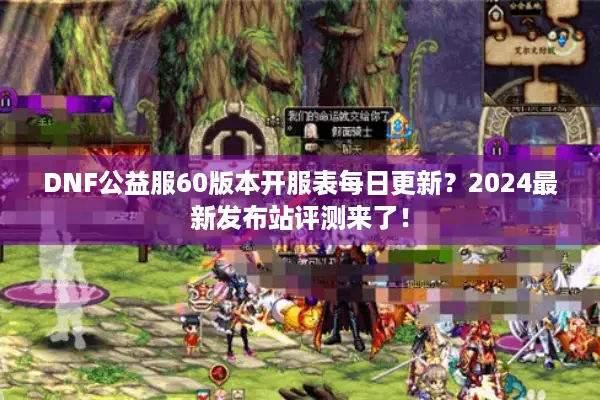 DNF公益服60版本开服表每日更新？2024最新发布站评测来了！