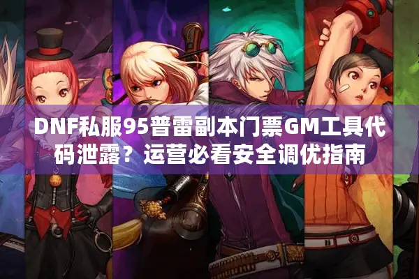 DNF私服95普雷副本门票GM工具代码泄露？运营必看安全调优指南