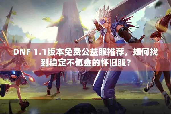 DNF 1.1版本免费公益服推荐，如何找到稳定不氪金的怀旧服？
