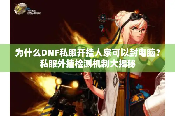 为什么DNF私服开挂人家可以封电脑？私服外挂检测机制大揭秘