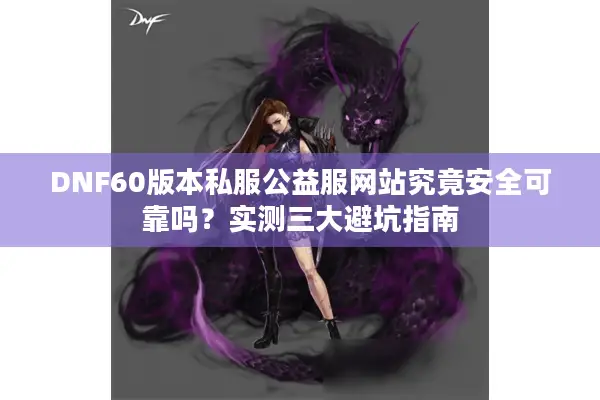 DNF60版本私服公益服网站究竟安全可靠吗？实测三大避坑指南